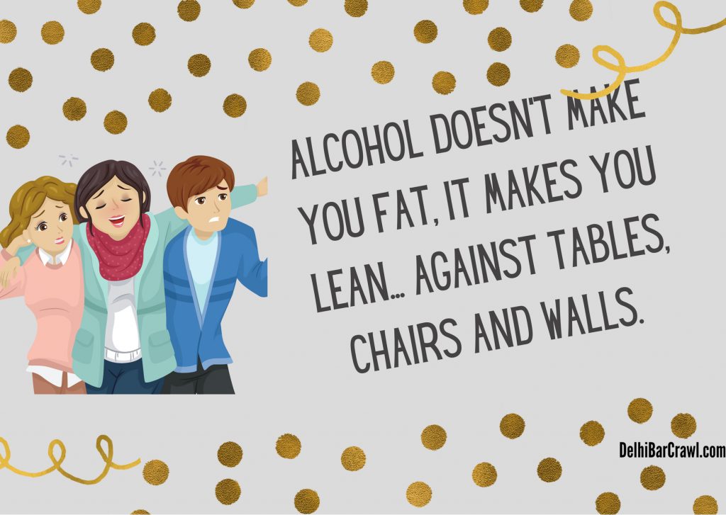 Alcohol does not make you fat it makes you lean.. against tables, chair and walls.