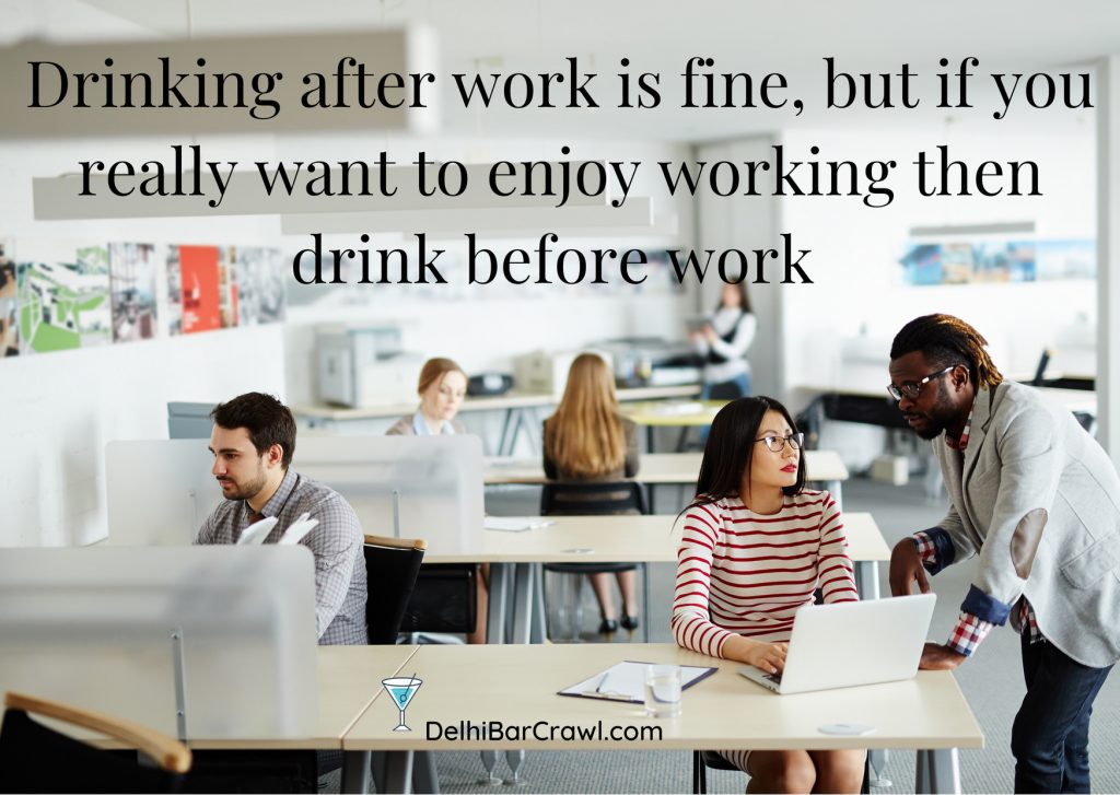 Drinking after work is fine, but if you really want to enjoy working then drink before work.